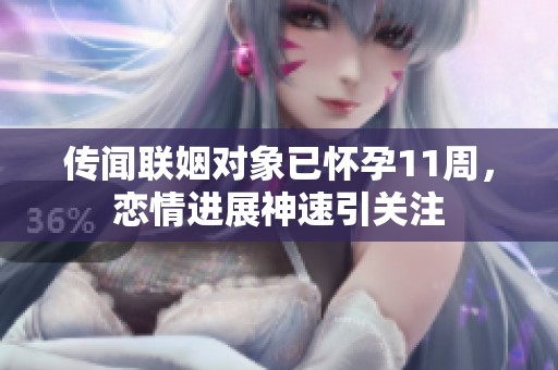 传闻联姻对象已怀孕11周，恋情进展神速引关注
