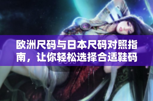 欧洲尺码与日本尺码对照指南，让你轻松选择合适鞋码