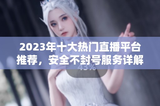 2023年十大热门直播平台推荐，安全不封号服务详解