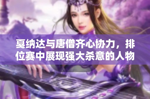 戛纳达与唐僧齐心协力，排位赛中展现强大杀意的人物解析