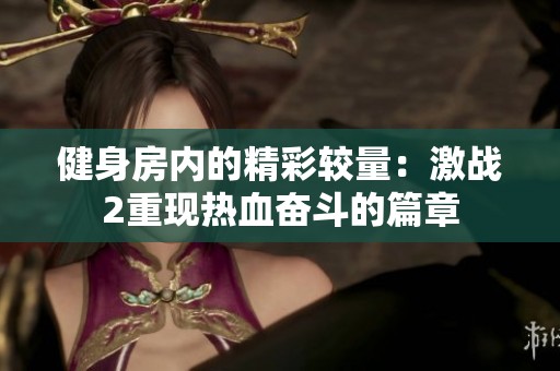 健身房内的精彩较量：激战2重现热血奋斗的篇章