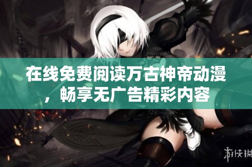 在线免费阅读万古神帝动漫，畅享无广告精彩内容