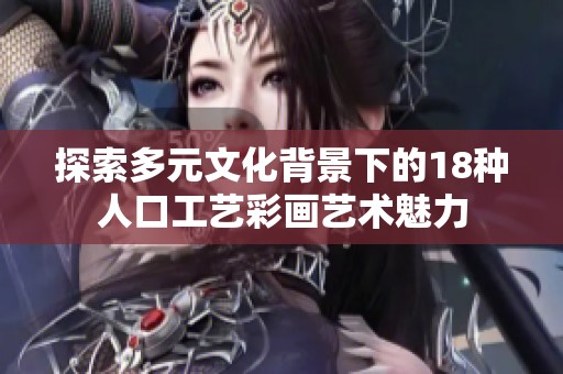 探索多元文化背景下的18种人口工艺彩画艺术魅力