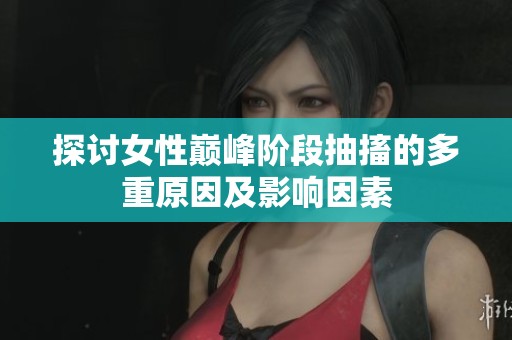 探讨女性巅峰阶段抽搐的多重原因及影响因素