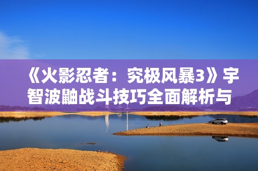 《火影忍者：究极风暴3》宇智波鼬战斗技巧全面解析与实用攻略