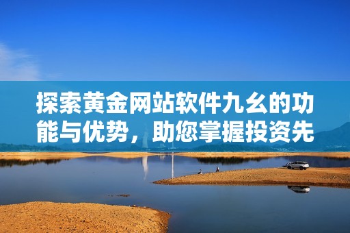 探索黄金网站软件九幺的功能与优势，助您掌握投资先机