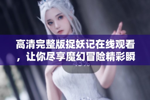 高清完整版捉妖记在线观看，让你尽享魔幻冒险精彩瞬间