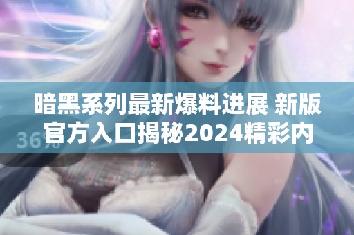暗黑系列最新爆料进展 新版官方入口揭秘2024精彩内容