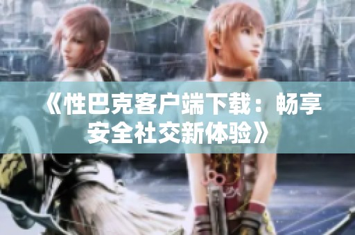 《性巴克客户端下载：畅享安全社交新体验》