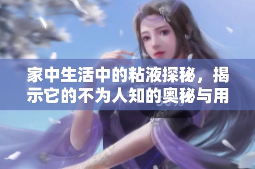 家中生活中的粘液探秘，揭示它的不为人知的奥秘与用途