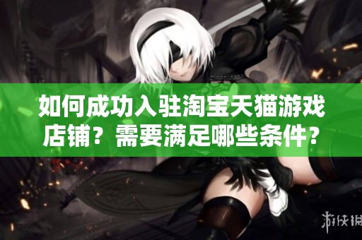 如何成功入驻淘宝天猫游戏店铺？需要满足哪些条件？