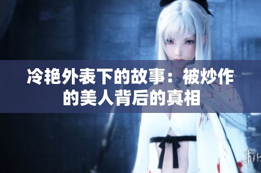 冷艳外表下的故事：被炒作的美人背后的真相