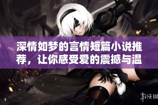 深情如梦的言情短篇小说推荐，让你感受爱的震撼与温暖