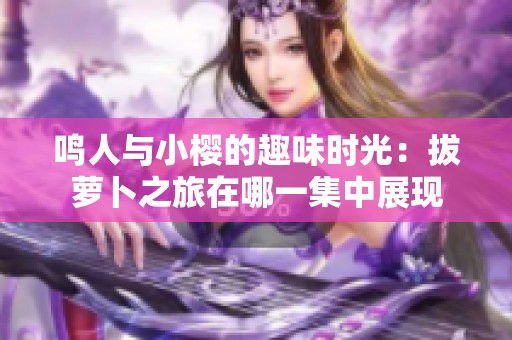 鸣人与小樱的趣味时光：拔萝卜之旅在哪一集中展现