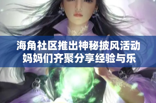 海角社区推出神秘披风活动 妈妈们齐聚分享经验与乐趣