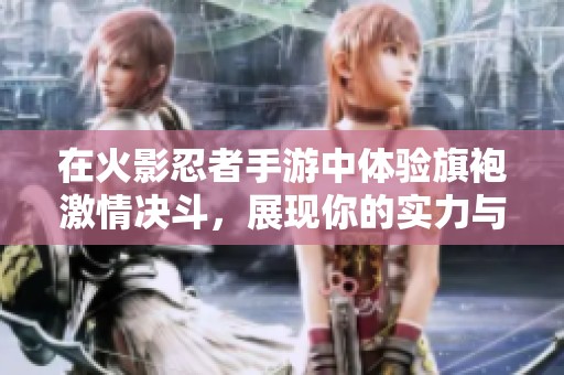在火影忍者手游中体验旗袍激情决斗，展现你的实力与风采