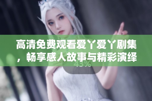 高清免费观看爱丫爱丫剧集，畅享感人故事与精彩演绎