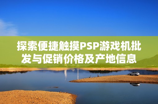 探索便捷触摸PSP游戏机批发与促销价格及产地信息