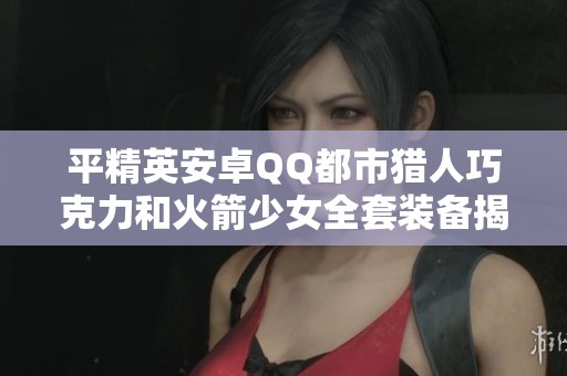 平精英安卓QQ都市猎人巧克力和火箭少女全套装备揭秘