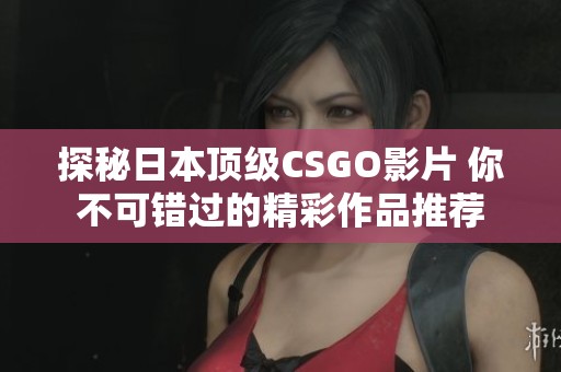 探秘日本顶级CSGO影片 你不可错过的精彩作品推荐