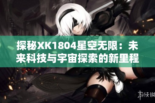 探秘XK1804星空无限：未来科技与宇宙探索的新里程碑
