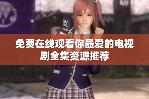 免费在线观看你最爱的电视剧全集资源推荐
