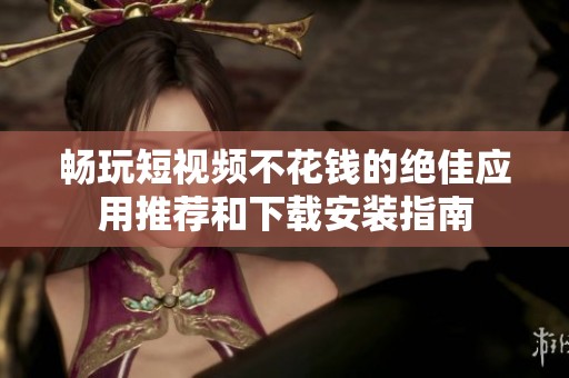 畅玩短视频不花钱的绝佳应用推荐和下载安装指南