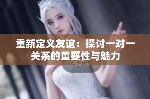 重新定义友谊：探讨一对一关系的重要性与魅力