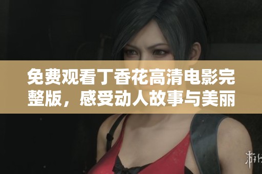 免费观看丁香花高清电影完整版，感受动人故事与美丽画面