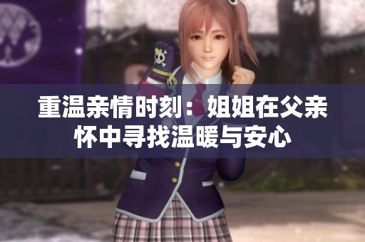 重温亲情时刻：姐姐在父亲怀中寻找温暖与安心