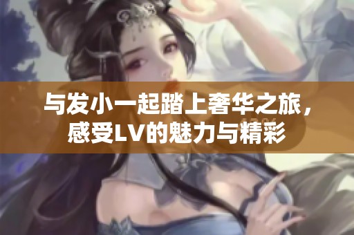 与发小一起踏上奢华之旅，感受LV的魅力与精彩