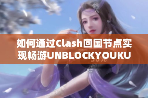 如何通过Clash回国节点实现畅游UNBLOCKYOUKU体验