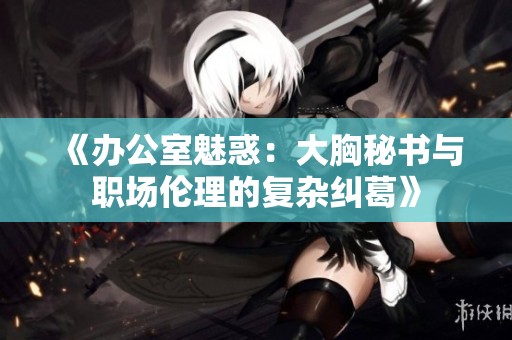 《办公室魅惑：大胸秘书与职场伦理的复杂纠葛》