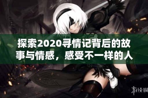 探索2020寻情记背后的故事与情感，感受不一样的人生旅程