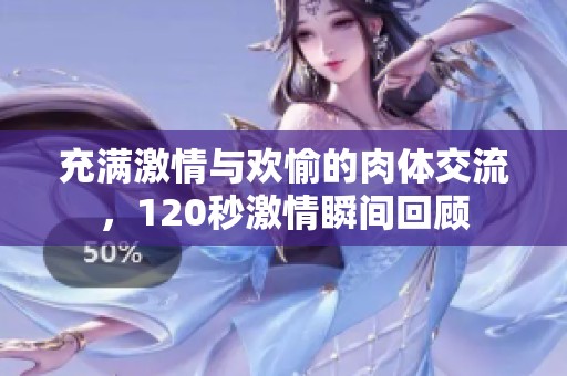 充满激情与欢愉的肉体交流，120秒激情瞬间回顾
