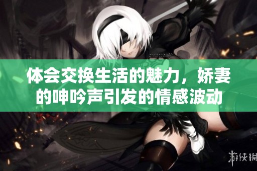 体会交换生活的魅力，娇妻的呻吟声引发的情感波动