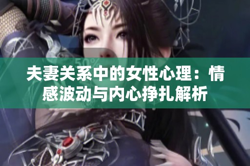 夫妻关系中的女性心理：情感波动与内心挣扎解析