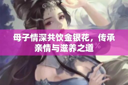 母子情深共饮金银花，传承亲情与滋养之道