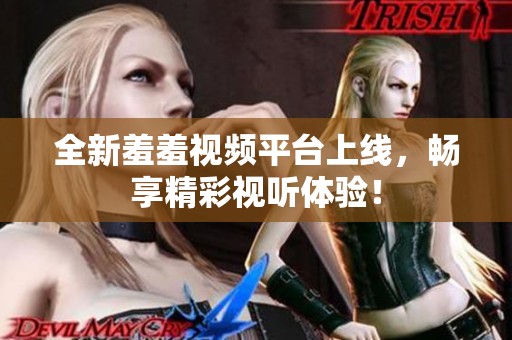 全新羞羞视频平台上线，畅享精彩视听体验！