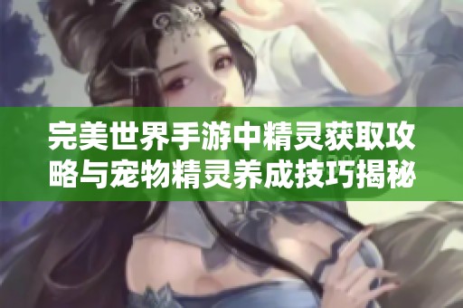 完美世界手游中精灵获取攻略与宠物精灵养成技巧揭秘