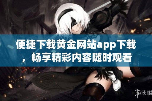 便捷下载黄金网站app下载，畅享精彩内容随时观看
