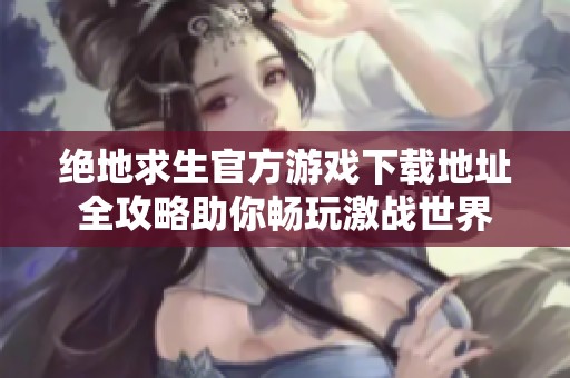 绝地求生官方游戏下载地址全攻略助你畅玩激战世界