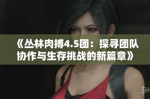 《丛林肉搏4.5团：探寻团队协作与生存挑战的新篇章》