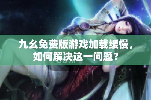 九幺免费版游戏加载缓慢，如何解决这一问题？
