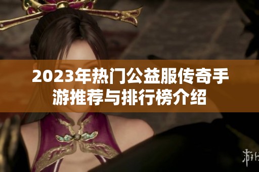 2023年热门公益服传奇手游推荐与排行榜介绍