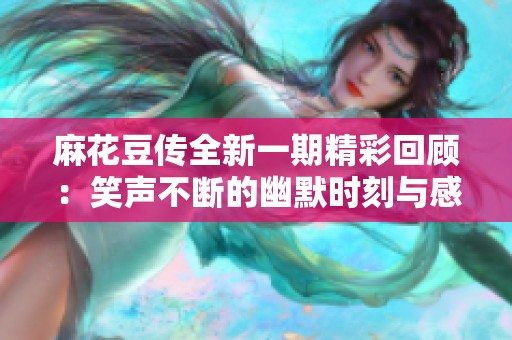 麻花豆传全新一期精彩回顾：笑声不断的幽默时刻与感人故事