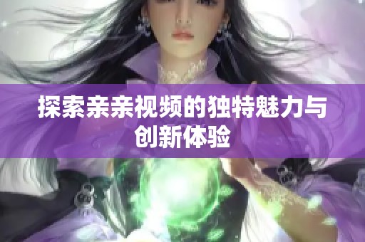 探索亲亲视频的独特魅力与创新体验