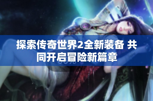 探索传奇世界2全新装备 共同开启冒险新篇章