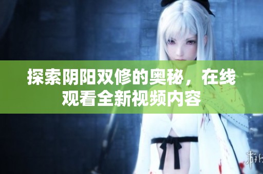 探索阴阳双修的奥秘，在线观看全新视频内容