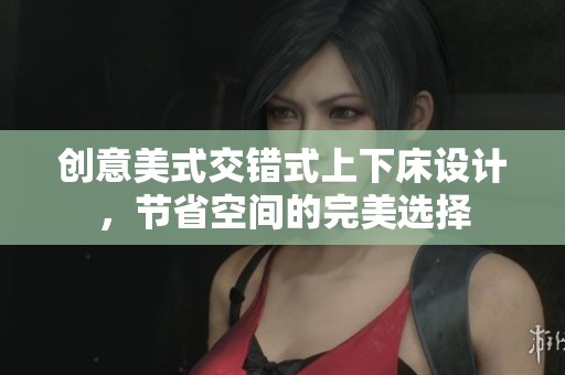 创意美式交错式上下床设计，节省空间的完美选择